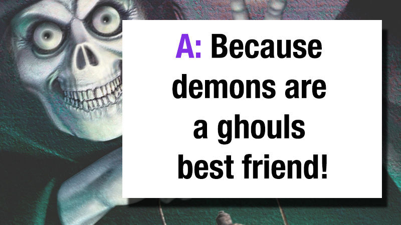 A: Because demons are a ghouls best friend!